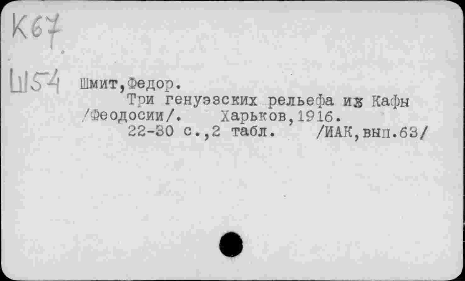 ﻿ш
l_VS*4 Шмит, Федор.
Три генуэзских рельефа и& Кафы /Феодосии/. Харьков,1916.
22-30 с.,2 табл. /ЙАК,вып.бЗ/